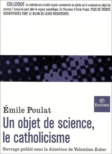 Un objet de science, le catholicisme : Réflexions autour de l'oeuvre d'Emile Poulat (en Sorbonne, 22-23 octobre 1999)